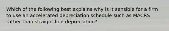 Which of the following best explains why is it sensible for a firm to use an accelerated depreciation schedule such as MACRS rather than straight-line depreciation?