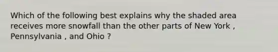 Which of the following best explains why the shaded area receives more snowfall than the other parts of New York , Pennsylvania , and Ohio ?