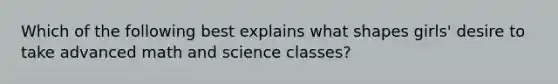 Which of the following best explains what shapes girls' desire to take advanced math and science classes?