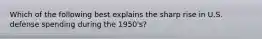 Which of the following best explains the sharp rise in U.S. defense spending during the 1950's?