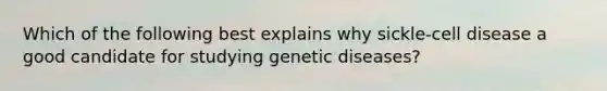 Which of the following best explains why sickle-cell disease a good candidate for studying genetic diseases?