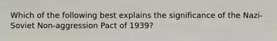 Which of the following best explains the significance of the Nazi-Soviet Non-aggression Pact of 1939?