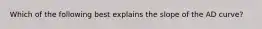 Which of the following best explains the slope of the AD curve?