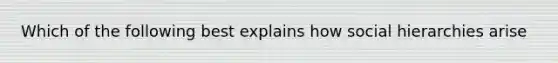 Which of the following best explains how social hierarchies arise