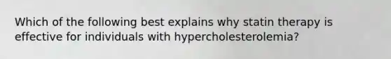 Which of the following best explains why statin therapy is effective for individuals with hypercholesterolemia?