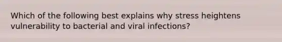 Which of the following best explains why stress heightens vulnerability to bacterial and viral infections?