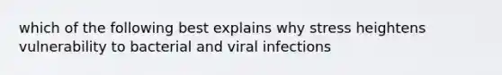 which of the following best explains why stress heightens vulnerability to bacterial and viral infections