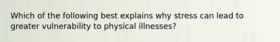 Which of the following best explains why stress can lead to greater vulnerability to physical illnesses?