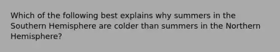 Which of the following best explains why summers in the Southern Hemisphere are colder than summers in the Northern Hemisphere?