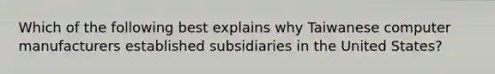 Which of the following best explains why Taiwanese computer manufacturers established subsidiaries in the United States?