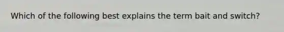 Which of the following best explains the term bait and switch?