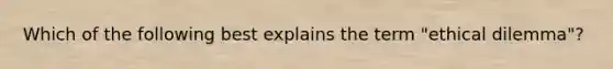 Which of the following best explains the term "ethical dilemma"?