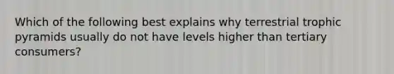 Which of the following best explains why terrestrial trophic pyramids usually do not have levels higher than tertiary consumers?