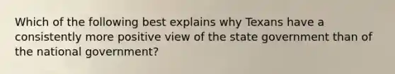 Which of the following best explains why Texans have a consistently more positive view of the state government than of the national government?