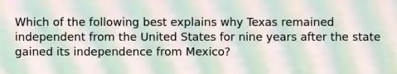 Which of the following best explains why Texas remained independent from the United States for nine years after the state gained its independence from Mexico?