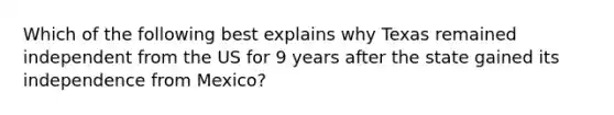 Which of the following best explains why Texas remained independent from the US for 9 years after the state gained its independence from Mexico?