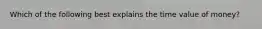 ​Which of the following best explains the time value of money?