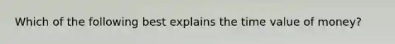 Which of the following best explains the time value of money?