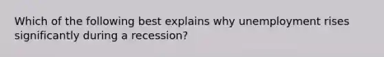 Which of the following best explains why unemployment rises significantly during a recession?