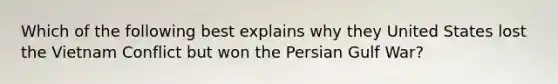 Which of the following best explains why they United States lost the Vietnam Conflict but won the Persian Gulf War?