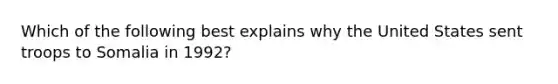 Which of the following best explains why the United States sent troops to Somalia in 1992?