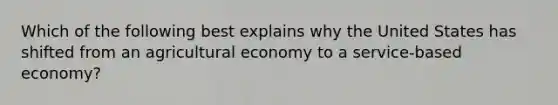 Which of the following best explains why the United States has shifted from an agricultural economy to a service-based economy?