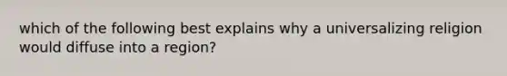 which of the following best explains why a universalizing religion would diffuse into a region?