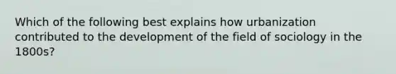 Which of the following best explains how urbanization contributed to the development of the field of sociology in the 1800s?