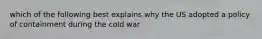 which of the following best explains why the US adopted a policy of containment during the cold war