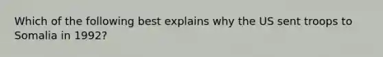 Which of the following best explains why the US sent troops to Somalia in 1992?