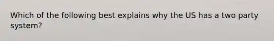 Which of the following best explains why the US has a two party system?