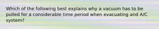 Which of the following best explains why a vacuum has to be pulled for a considerable time period when evacuating and A/C system?