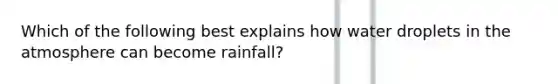 Which of the following best explains how water droplets in the atmosphere can become rainfall?