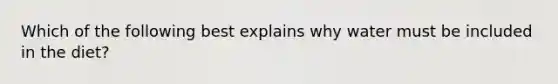 Which of the following best explains why water must be included in the diet?