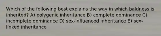 Which of the following best explains the way in which baldness is inherited? A) polygenic inheritance B) complete dominance C) incomplete dominance D) sex-influenced inheritance E) sex-linked inheritance