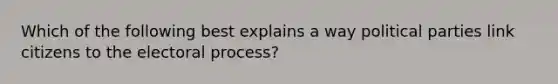 Which of the following best explains a way political parties link citizens to the electoral process?