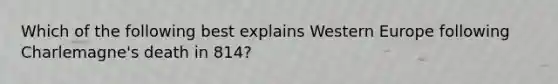 Which of the following best explains Western Europe following Charlemagne's death in 814?