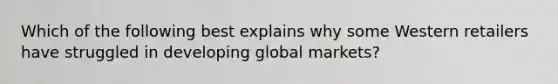 Which of the following best explains why some Western retailers have struggled in developing global​ markets?