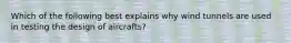 Which of the following best explains why wind tunnels are used in testing the design of aircrafts?