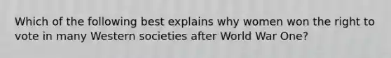 Which of the following best explains why women won the right to vote in many Western societies after World War One?