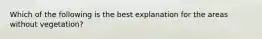 Which of the following is the best explanation for the areas without vegetation?