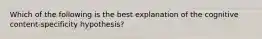 Which of the following is the best explanation of the cognitive content-specificity hypothesis?