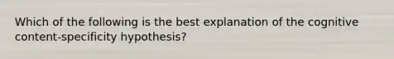 Which of the following is the best explanation of the cognitive content-specificity hypothesis?