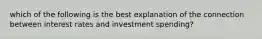 which of the following is the best explanation of the connection between interest rates and investment spending?