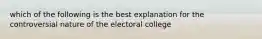 which of the following is the best explanation for the controversial nature of the electoral college