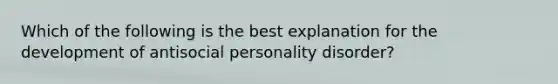 Which of the following is the best explanation for the development of antisocial personality disorder?