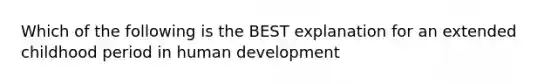 Which of the following is the BEST explanation for an extended childhood period in human development