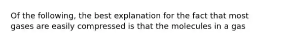 Of the following, the best explanation for the fact that most gases are easily compressed is that the molecules in a gas