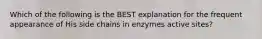 Which of the following is the BEST explanation for the frequent appearance of His side chains in enzymes active sites?