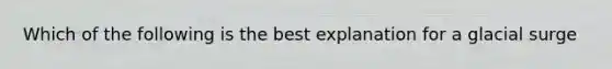 Which of the following is the best explanation for a glacial surge